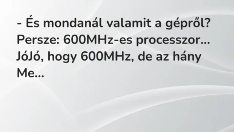 Vicc: – És mondanál valamit a gépről?

Persze: 600MHz-es processzor…

JóJó,…