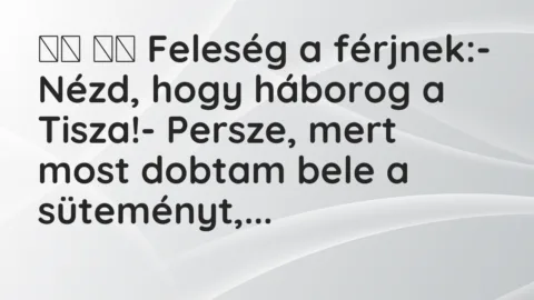 Vicc: 
		  
		  Feleség a férjnek:- Nézd, hogy háborog a Tisza!-…