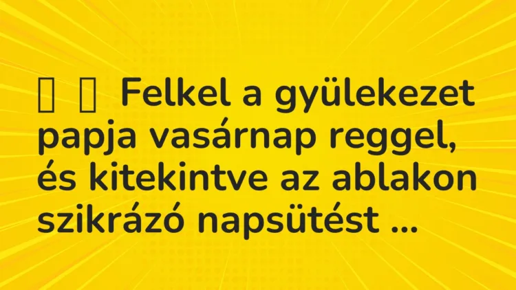 Vicc:
Felkel a gyülekezet papja vasárnap reggel, és kitekintve az ablakon… Vicc:
Felkel a gyülekezet papja vasárnap reggel, és kitekintve az ablakon…