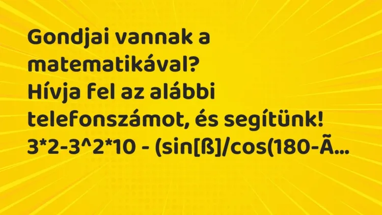 Vicc: Gondjai vannak a matematikával?
Hívja fel az alábbi telefonszámot, és… Vicc: Gondjai vannak a matematikával?
Hívja fel az alábbi telefonszámot, és…