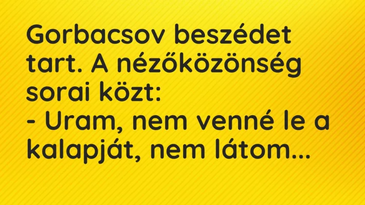 Vicc: Gorbacsov beszédet tart. A nézőközönség sorai közt:
– Uram, nem venné le a… Vicc: Gorbacsov beszédet tart. A nézőközönség sorai közt:
– Uram, nem venné le a…
