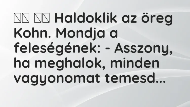 Vicc:
Haldoklik az öreg Kohn. Mondja a feleségének: -… Vicc:
Haldoklik az öreg Kohn. Mondja a feleségének: -…