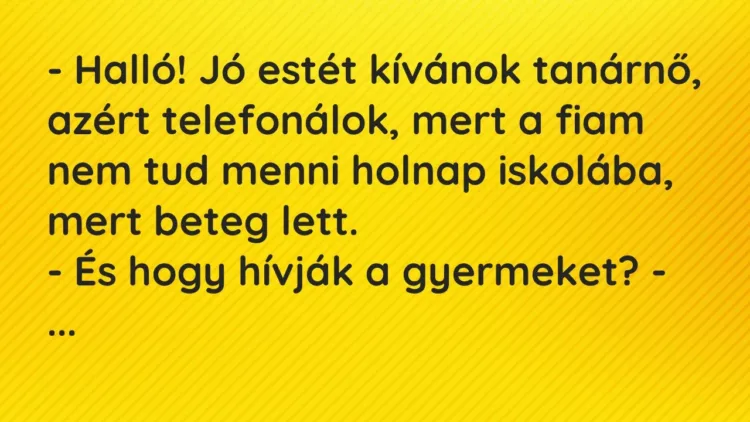 Vicc: – Halló! Jó estét kívánok tanárnő, azért telefonálok, mert a fiam nem tud menni… Vicc: – Halló! Jó estét kívánok tanárnő, azért telefonálok, mert a fiam nem tud menni…