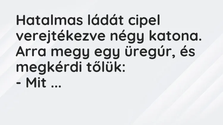 Vicc: Hatalmas ládát cipel verejtékezve négy katona. Arra megy egy üregúr, és megkérdi… Vicc: Hatalmas ládát cipel verejtékezve négy katona. Arra megy egy üregúr, és megkérdi…