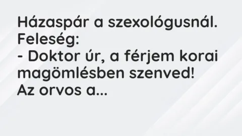 Vicc: Házaspár a szexológusnál. Feleség:

– Doktor úr, a férjem korai magömlésben…