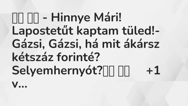 Vicc:
– Hinnye Mári! Lapostetűt kaptam tüled!- Gázsi, Gázsi, … Vicc:
– Hinnye Mári! Lapostetűt kaptam tüled!- Gázsi, Gázsi, …