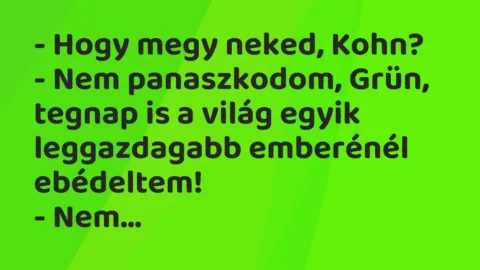 Vicc: – Hogy megy neked, Kohn?

– Nem panaszkodom, Grün, tegnap is a világ egyik…