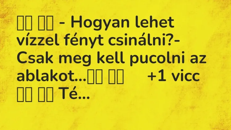 Vicc:
– Hogyan lehet vízzel fényt csinálni?- Csak meg kell… Vicc:
– Hogyan lehet vízzel fényt csinálni?- Csak meg kell…