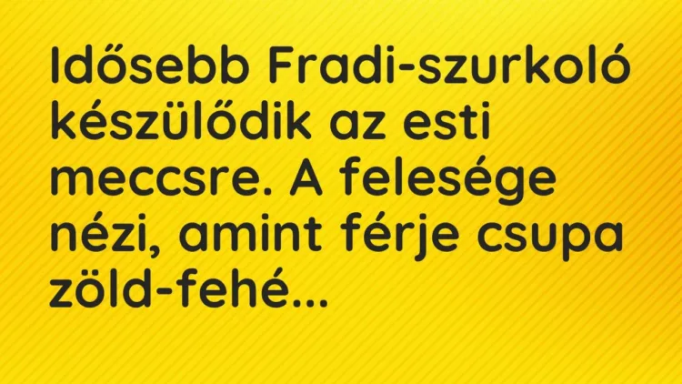 Vicc: Idősebb Fradi-szurkoló készülődik az esti meccsre. A felesége nézi, amint férje… Vicc: Idősebb Fradi-szurkoló készülődik az esti meccsre. A felesége nézi, amint férje…
