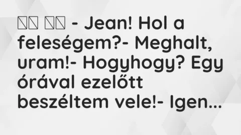 Vicc: 
		  
		  – Jean! Hol a feleségem?- Meghalt, uram!- Hogyhogy?…