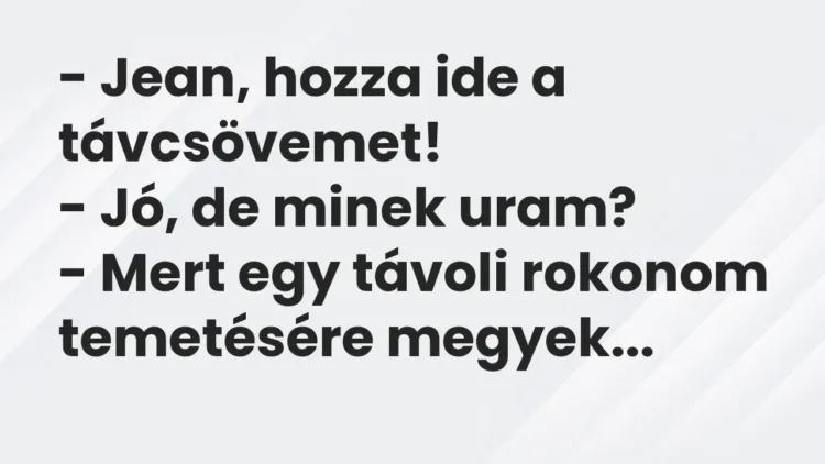 Vicc: – Jean, hozza ide a távcsövemet!
– Jó, de minek uram?
– Mert egy… Vicc: – Jean, hozza ide a távcsövemet!
– Jó, de minek uram?
– Mert egy…