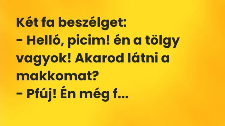 Vicc: Két fa beszélget:
– Helló, picim! én a tölgy vagyok! Akarod látni a… Vicc: Két fa beszélget:
– Helló, picim! én a tölgy vagyok! Akarod látni a…