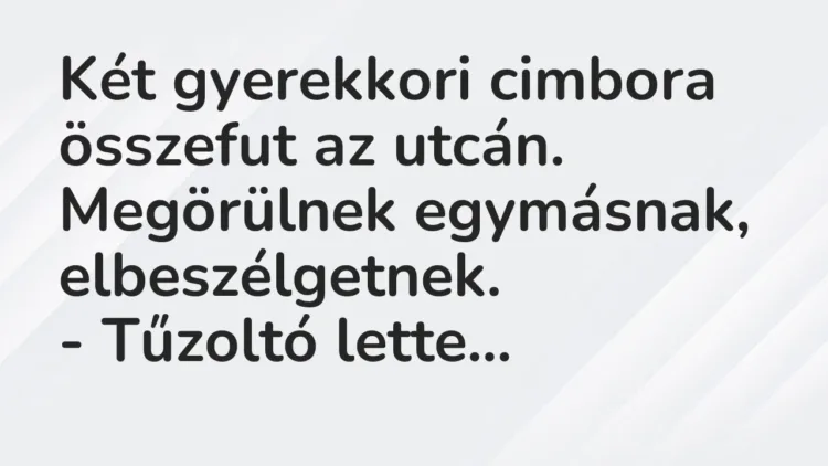 Vicc: Két gyerekkori cimbora összefut az utcán. Megörülnek egymásnak,… Vicc: Két gyerekkori cimbora összefut az utcán. Megörülnek egymásnak,…