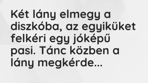 Vicc: Két lány elmegy a diszkóba, az egyiküket felkéri egy jóképű pasi. Tánc közben a…