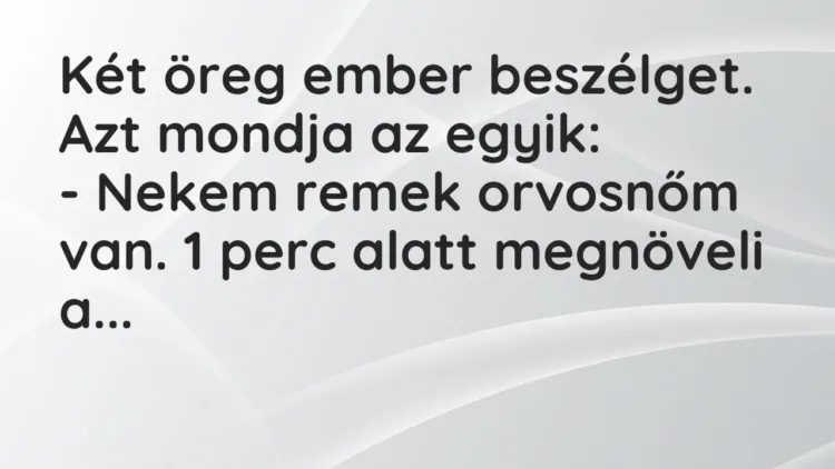 Vicc: Két öreg ember beszélget. Azt mondja az egyik:
– Nekem remek orvosnőm van…. Vicc: Két öreg ember beszélget. Azt mondja az egyik:
– Nekem remek orvosnőm van….