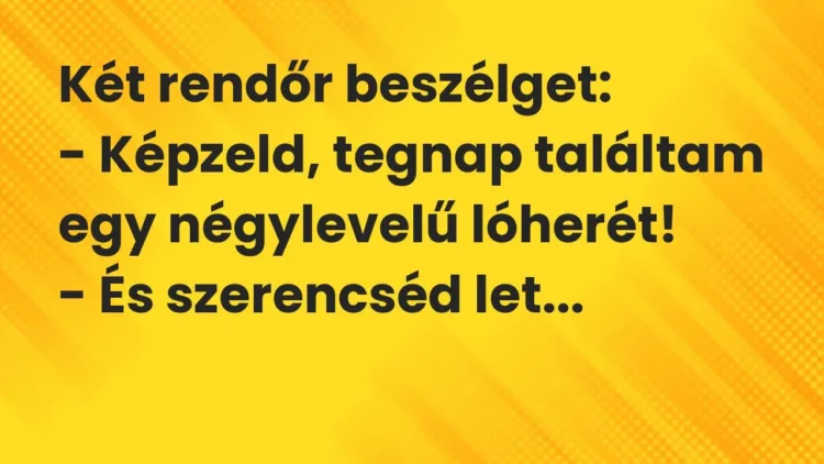 Vicc: Két rendőr beszélget:
– Képzeld, tegnap találtam egy négylevelű… Vicc: Két rendőr beszélget:
– Képzeld, tegnap találtam egy négylevelű…