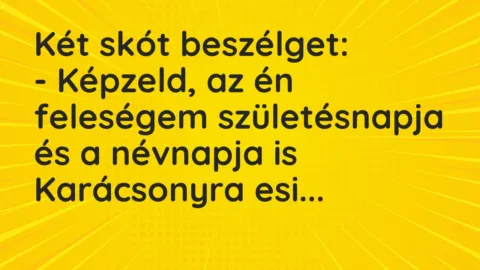 Vicc: Két skót beszélget:

– Képzeld, az én feleségem születésnapja és a névnapja…