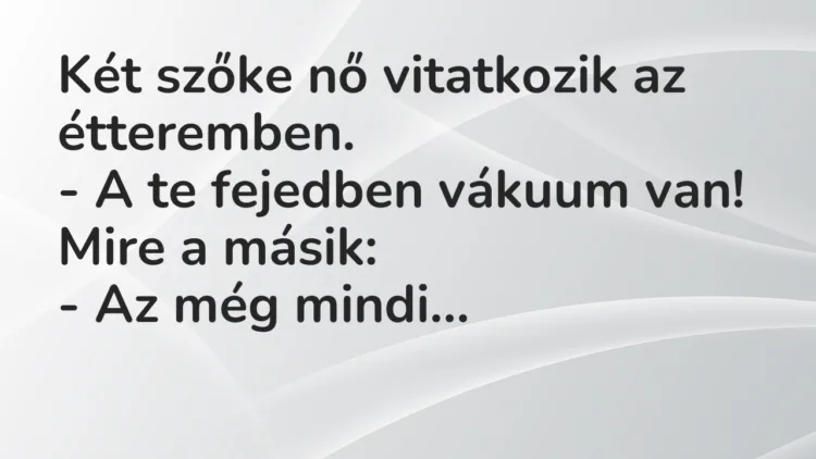 Vicc: Két szőke nő vitatkozik az étteremben.
– A te fejedben vákuum… Vicc: Két szőke nő vitatkozik az étteremben.
– A te fejedben vákuum…