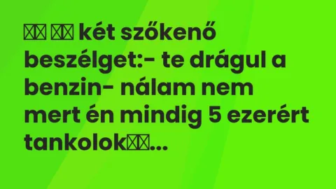 Vicc: 
		  
		  két szőkenő beszélget:- te drágul a benzin- nálam…