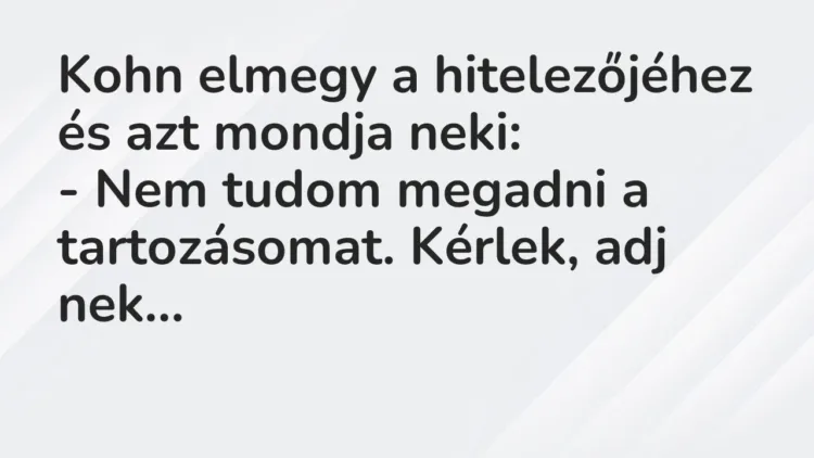 Vicc: Kohn elmegy a hitelezőjéhez és azt mondja neki:
– Nem tudom megadni a… Vicc: Kohn elmegy a hitelezőjéhez és azt mondja neki:
– Nem tudom megadni a…