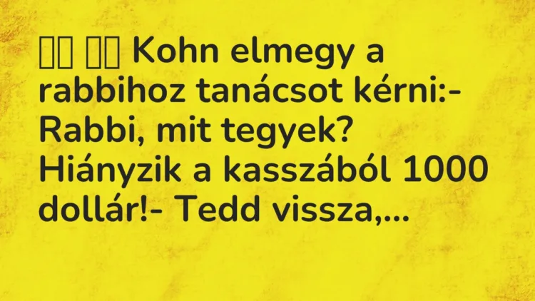 Vicc:
Kohn elmegy a rabbihoz tanácsot kérni:- Rabbi, mit… Vicc:
Kohn elmegy a rabbihoz tanácsot kérni:- Rabbi, mit…
