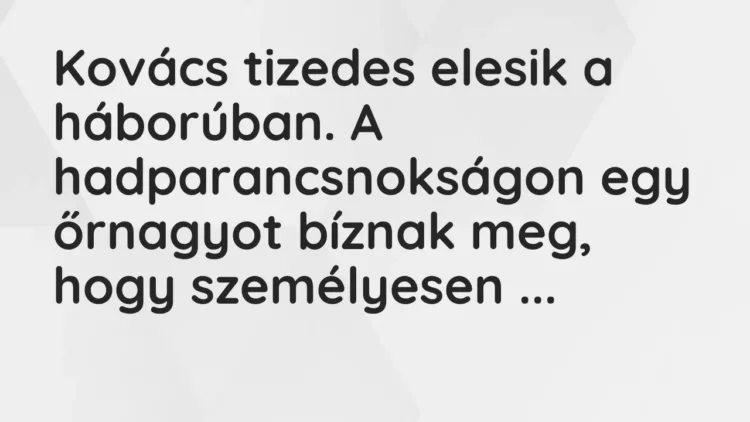 Vicc: Kovács tizedes elesik a háborúban. A hadparancsnokságon egy őrnagyot bíznak meg,… Vicc: Kovács tizedes elesik a háborúban. A hadparancsnokságon egy őrnagyot bíznak meg,…