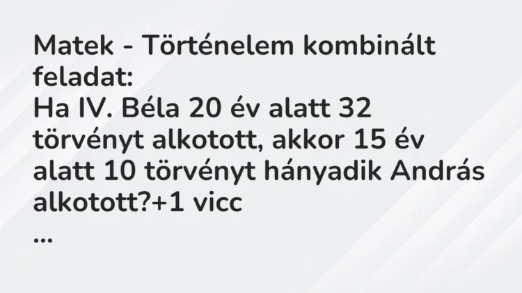 Vicc: Matek – Történelem kombinált feladat:
Ha IV. Béla 20 év alatt 32 törvényt… Vicc: Matek – Történelem kombinált feladat:
Ha IV. Béla 20 év alatt 32 törvényt…