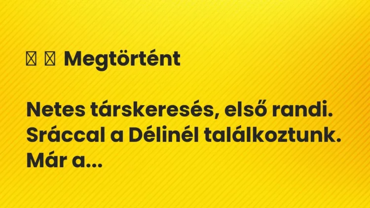 Vicc:
Megtörtént
Netes társkeresés, első randi. Sráccal a Délinél… Vicc:
Megtörtént
Netes társkeresés, első randi. Sráccal a Délinél…