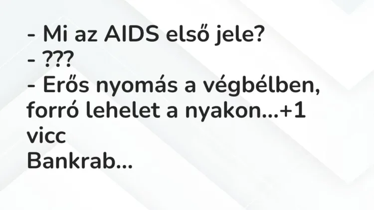 Vicc: – Mi az AIDS első jele?
– ???
– Erős nyomás a végbélben, forró lehelet… Vicc: – Mi az AIDS első jele?
– ???
– Erős nyomás a végbélben, forró lehelet…