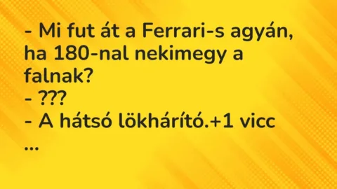 Vicc: – Mi fut át a Ferrari-s agyán, ha 180-nal nekimegy a falnak?

– ???

– A…