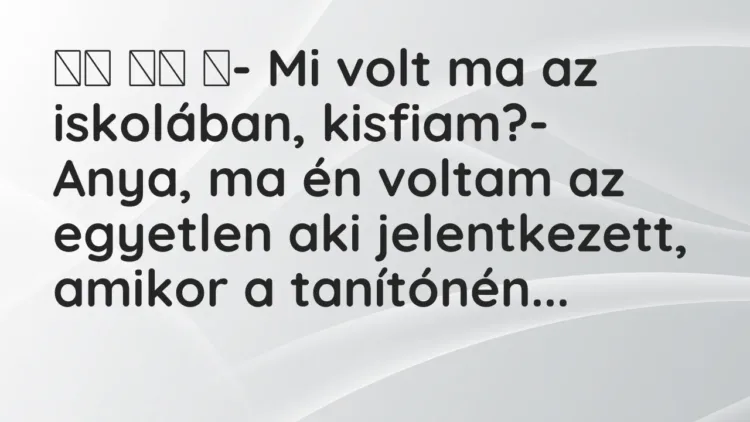 Vicc:
- Mi volt ma az iskolában, kisfiam?- Anya, ma én… Vicc:
- Mi volt ma az iskolában, kisfiam?- Anya, ma én…