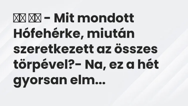 Vicc:
– Mit mondott Hófehérke, miután szeretkezett az összes… Vicc:
– Mit mondott Hófehérke, miután szeretkezett az összes…