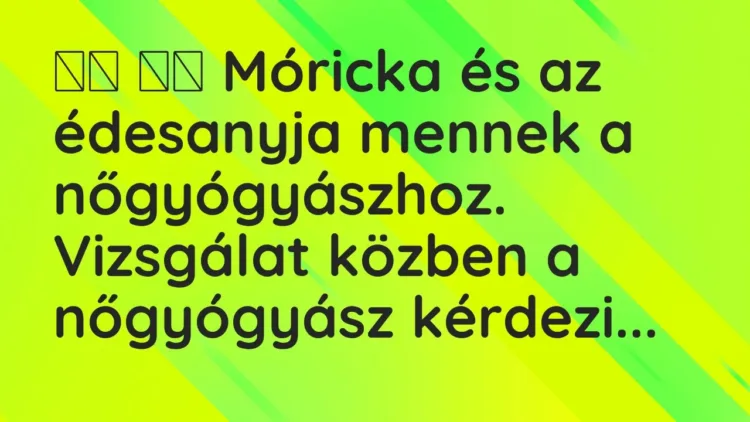 Vicc:
Móricka és az édesanyja mennek a nőgyógyászhoz. Vizsgálat… Vicc:
Móricka és az édesanyja mennek a nőgyógyászhoz. Vizsgálat…