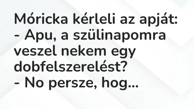 Vicc: Móricka kérleli az apját:
– Apu, a szülinapomra veszel nekem egy… Vicc: Móricka kérleli az apját:
– Apu, a szülinapomra veszel nekem egy…