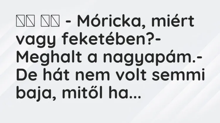 Vicc:
– Móricka, miért vagy feketében?- Meghalt a… Vicc:
– Móricka, miért vagy feketében?- Meghalt a…