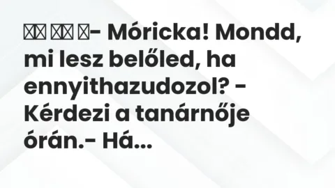 Vicc: 
		  
		  ‎- Móricka! Mondd, mi lesz belőled, ha ennyithazudozol?…