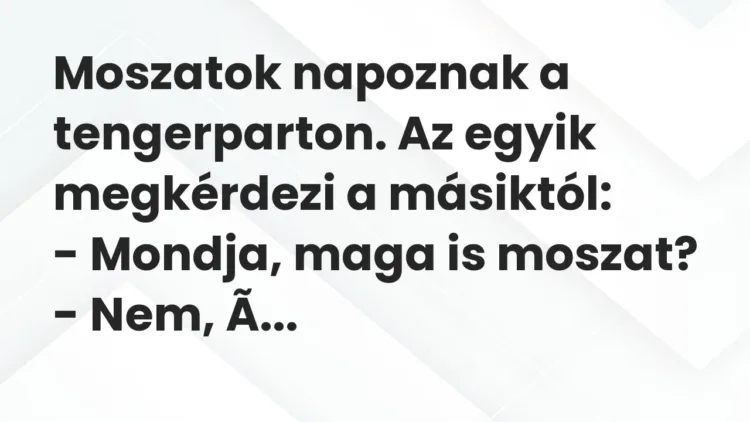 Vicc: Moszatok napoznak a tengerparton. Az egyik megkérdezi a másiktól:
– Mondja,… Vicc: Moszatok napoznak a tengerparton. Az egyik megkérdezi a másiktól:
– Mondja,…