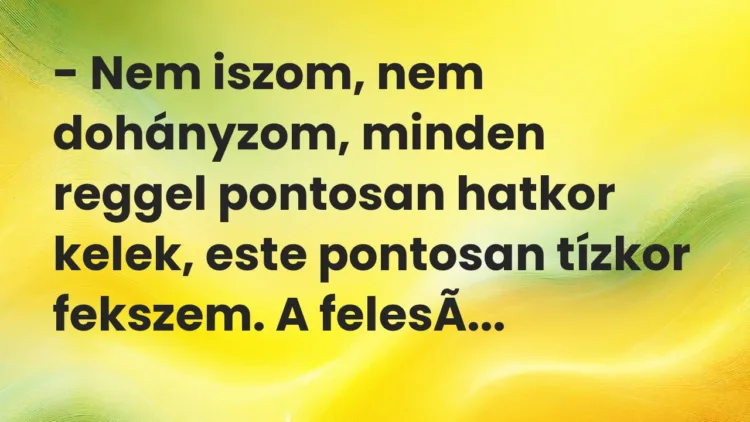 Vicc: – Nem iszom, nem dohányzom, minden reggel pontosan hatkor kelek, este pontosan…