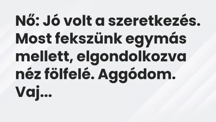 Vicc: Nő: Jó volt a szeretkezés. Most fekszünk egymás mellett, elgondolkozva néz…
