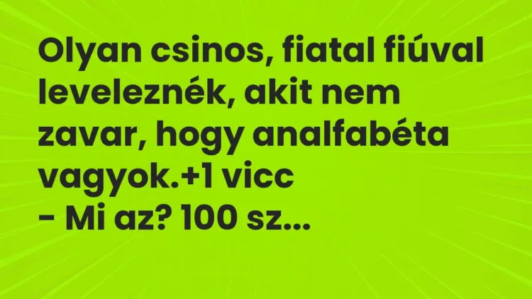 Vicc: Olyan csinos, fiatal fiúval leveleznék, akit nem zavar, hogy analfabéta vagyok. Vicc: Olyan csinos, fiatal fiúval leveleznék, akit nem zavar, hogy analfabéta vagyok.
