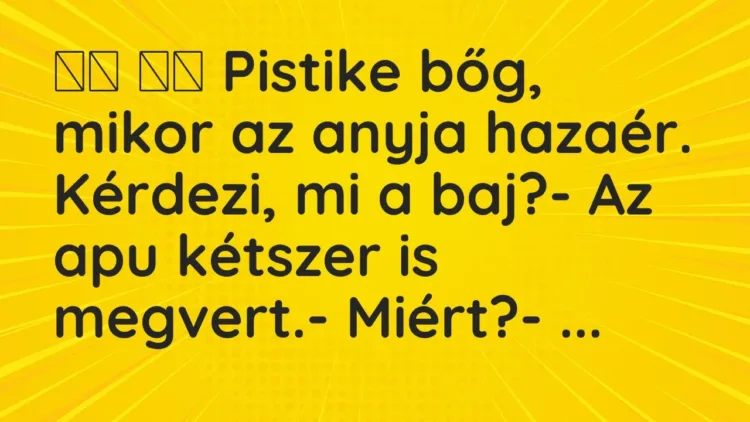 Vicc:
Pistike bőg, mikor az anyja hazaér. Kérdezi, mi a baj?-… Vicc:
Pistike bőg, mikor az anyja hazaér. Kérdezi, mi a baj?-…
