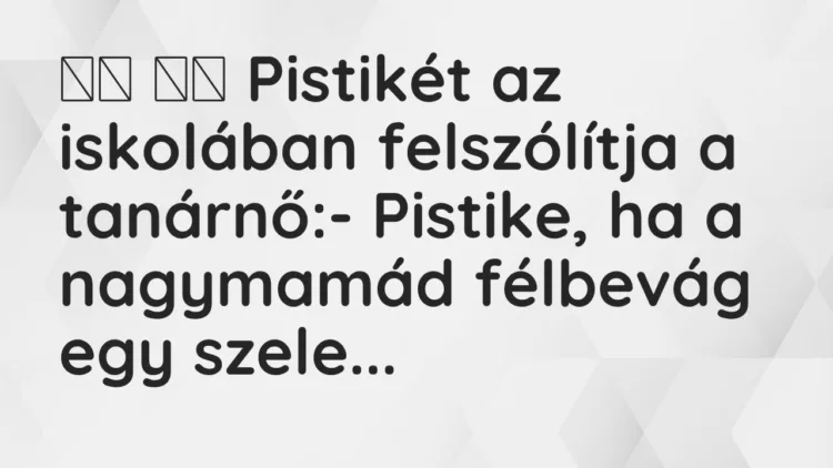 Vicc: 
		  
		  Pistikét az iskolában felszólítja a tanárnő:- Pistike, …