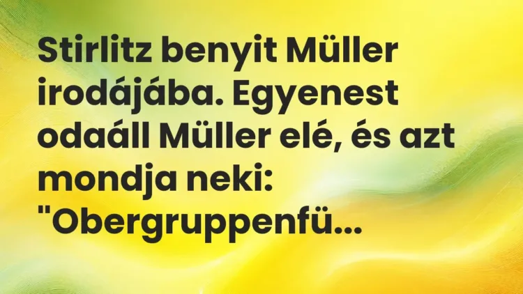 Vicc: Stirlitz benyit Müller irodájába. Egyenest odaáll Müller elé, és azt mondja… Vicc: Stirlitz benyit Müller irodájába. Egyenest odaáll Müller elé, és azt mondja…