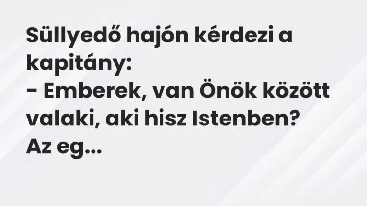 Vicc: Süllyedő hajón kérdezi a kapitány:
– Emberek, van Önök között valaki, aki… Vicc: Süllyedő hajón kérdezi a kapitány:
– Emberek, van Önök között valaki, aki…