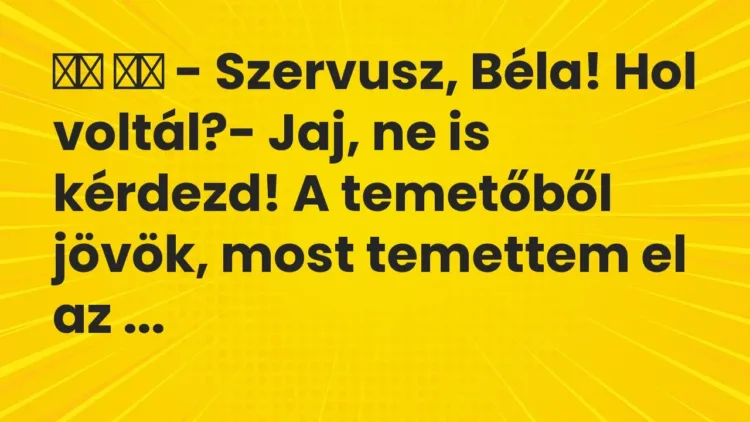 Vicc:
– Szervusz, Béla! Hol voltál?- Jaj, ne is kérdezd! A… Vicc:
– Szervusz, Béla! Hol voltál?- Jaj, ne is kérdezd! A…