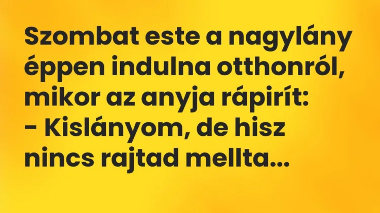 Vicc: Szombat este a nagylány éppen indulna otthonról, mikor az anyja rápirít:
-… Vicc: Szombat este a nagylány éppen indulna otthonról, mikor az anyja rápirít:
-…