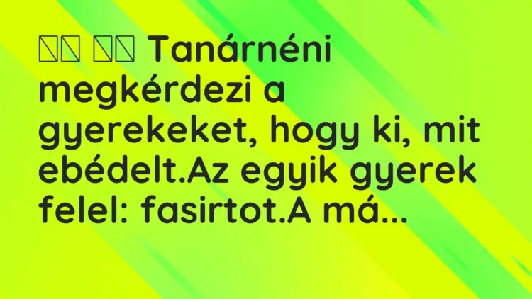 Vicc:
Tanárnéni megkérdezi a gyerekeket, hogy ki, mit ebédelt. Vicc:
Tanárnéni megkérdezi a gyerekeket, hogy ki, mit ebédelt.