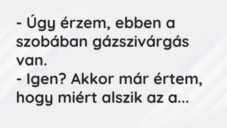 Vicc: – Úgy érzem, ebben a szobában gázszivárgás van.
– Igen? Akkor már értem,… Vicc: – Úgy érzem, ebben a szobában gázszivárgás van.
– Igen? Akkor már értem,…