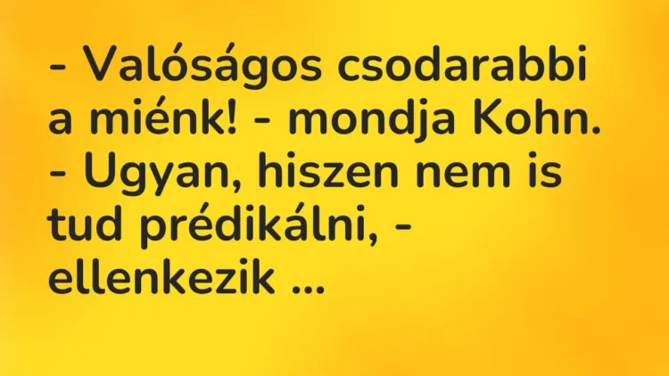 Vicc: – Valóságos csodarabbi a miénk! – mondja Kohn.
– Ugyan, hiszen nem is tud… Vicc: – Valóságos csodarabbi a miénk! – mondja Kohn.
– Ugyan, hiszen nem is tud…