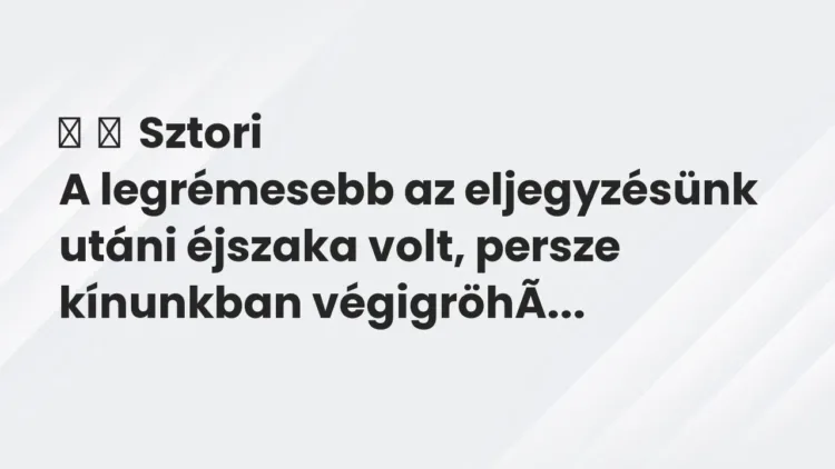 Vicces történet:
Sztori
A legrémesebb az eljegyzésünk utáni éjszaka volt,… Vicces történet:
Sztori
A legrémesebb az eljegyzésünk utáni éjszaka volt,…